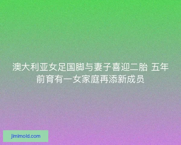 澳大利亚女足国脚与妻子喜迎二胎 五年前育有一女家庭再添新成员