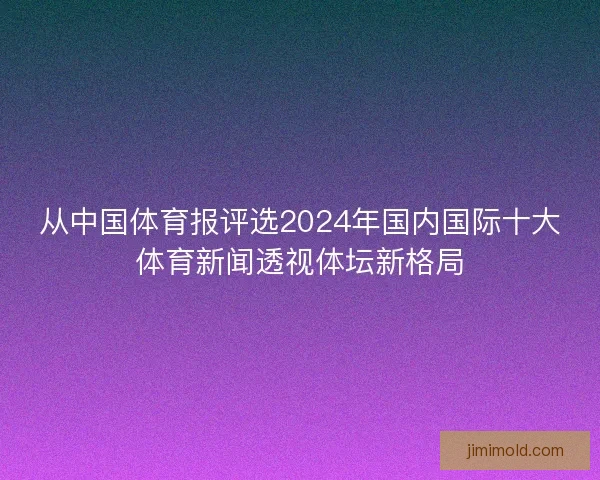 从中国体育报评选2024年国内国际十大体育新闻透视体坛新格局